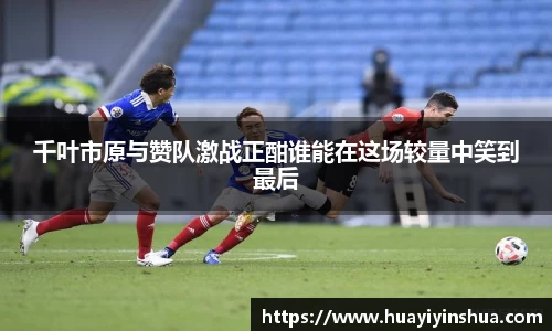 千叶市原与赞队激战正酣谁能在这场较量中笑到最后